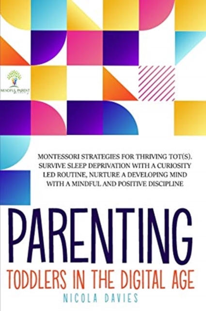 Parenting Toddlers in the Digital Age : Montessori Strategies for Thriving ToT(s). Survive Sleep Deprivation with a Curiosity Led Routine, Nurture a Developing Mind with a Mindful and Positive Discipl, Paperback / softback Book