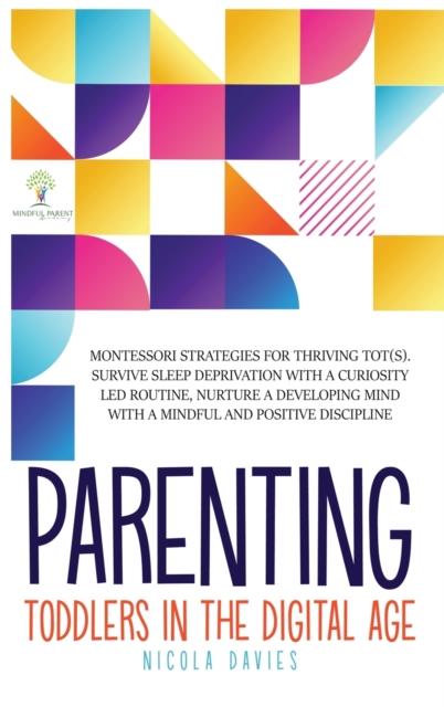 Parenting Toddlers in the Digital Age : Montessori Strategies for Thriving ToT(s). Survive Sleep Deprivation with a Curiosity Led Routine, Nurture a Developing Mind with a Mindful and Positive Discipl, Hardback Book