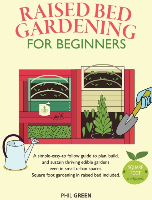 Raised Bed Gardening for Beginners : A simple-easy-to follow guide to plan, build, and sustain thriving edible gardens even in small urban spaces. Square foot gardening in raised bed included, Hardback Book
