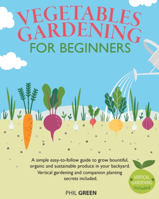 Vegetable Gardening for Beginners : A simple easy-to-follow guide to grow bountiful, organic and sustainable produce in your backyard. Vertical gardening and companion planting secrets included, Paperback / softback Book