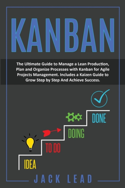 Kanban : The Ultimate Guide To Manage A Lean Production, Plan And Organize Processes With Kanban For Agile Project Management. Includes A Kaizen Guide To Grow Step By Step And Achieve Success, Paperback / softback Book