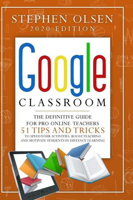 Google Classroom 2020 for Teachers : The Definitive Guide For Online Teachers, To Boost Teaching And Motivate Students In Distance Learning. Including 51 Tips And Tricks To Speed Your Activities, Paperback / softback Book