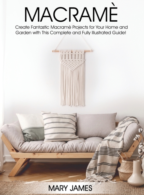 Macrame : Create Fantastic Macrame Projects for Your Home and Garden with This Complete and Fully Illustrated Guide!, Hardback Book