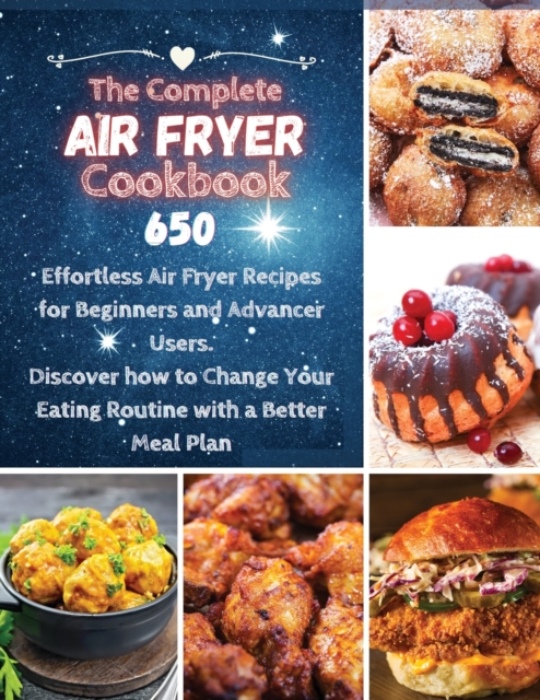 The Complete Air Fryer Cookbook : 650 Effortless Air Fryer Recipes for Beginners and Advanced Users. Discover How to Change your Eating Routine with a better Meal Plan, Paperback / softback Book