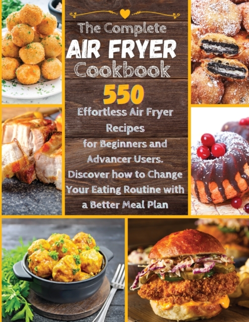 The Complete Air Fryer Cookbook : 550 Effortless Air Fryer Recipes for Beginners and Advanced Users. Discover How to Change your Eating Routine with a better Meal Plan, Paperback / softback Book