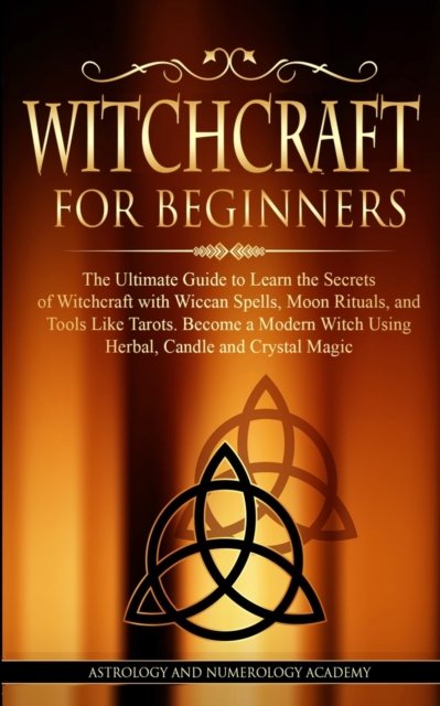 Witchcraft for Beginners : The Ultimate Guide to Learn the Secrets of Witchcraft With Wiccan Spells, Moon Rituals, and Tools Like Tarots. Become a Modern Witch Using Herbal, Candle and Crystal Magic, Paperback / softback Book