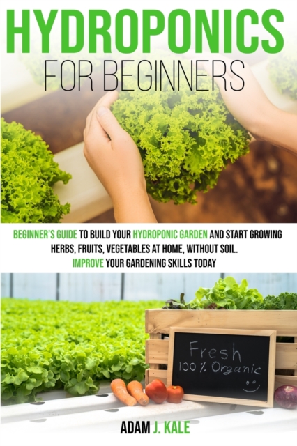 Hydroponics for Beginners : A Beginner's Guide to Build Your Hydroponic Garden and Start Growing Herbs, Fruits, Vegetables at Home Without Soil. Improve Your Gardening Skills Today, Paperback / softback Book