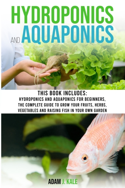 Hydroponics and Aquaponics : This book includes: Hydroponics and Aquaponics for beginners The Complete Guide to Grow Your Fruits, Herbs, Vegetables and Raising Fish in Your Own Garden, Paperback / softback Book