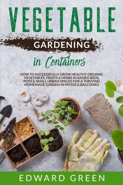 Vegetable Gardening In Containers : How to successfully grow healthy organic vegetables, fruits & herbs in raised beds, pots and small urban spaces for ... homemade garden in patios & balconies, Paperback / softback Book