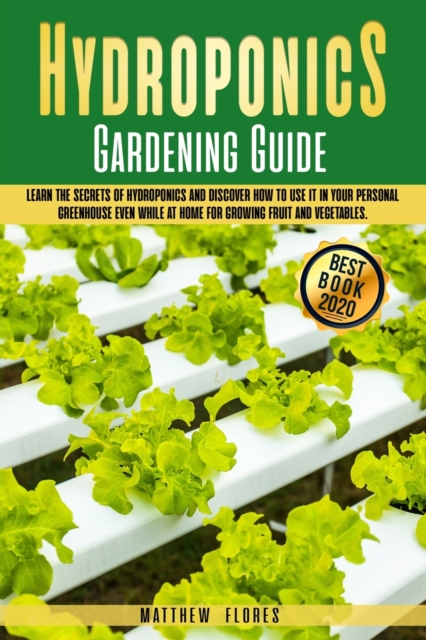 Hydroponics Gardening Guide : Learn the Secrets of Hydroponics and Discover How to Use It in Your Personal Greenhouse Even While at Home for Growing Fruit and Vegetables, Paperback / softback Book