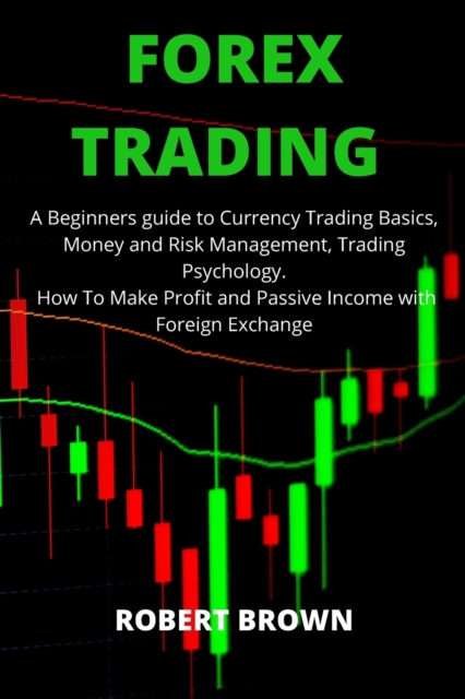 Forex Trading : A Beginners Guide to Currency Trading Basics, Money and Risk Management, Trading Psychology. How To Make Profit and Passive Income with Foreign Exchange, Paperback / softback Book