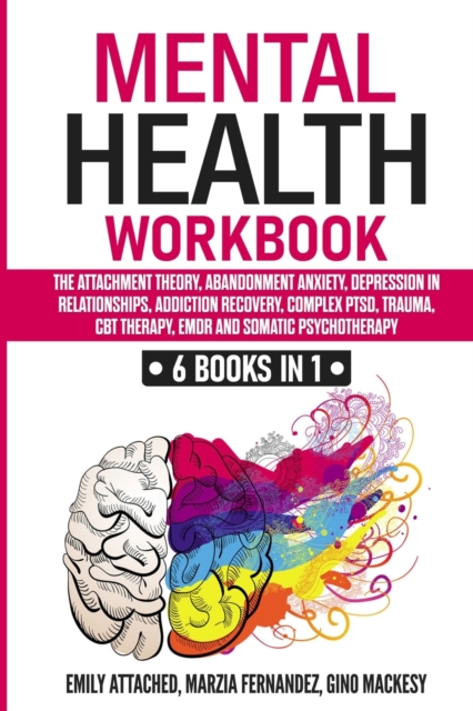 Mental Health Workbook : 6 Books in 1 - The Attachment Theory, Abandonment Anxiety, Depression in Relationships, Addiction Recovery, Complex PTSD, Trauma, CBT, EMDR Therapy and Somatic Psychotherapy, Paperback / softback Book