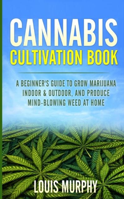 Cannabis Cultivation Book : A Beginner's Guide to Grow Marijuana Indoor & Outdoor, and Produce Mind-Blowing Weed at Home, Paperback / softback Book
