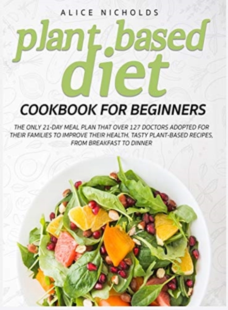 Plant-Based Diet Cookbook for beginners : The only 21-day meal plan that over 127 doctors adopted for their families to improve their health. Tasty plant-based recipes, from breakfast to dinner., Hardback Book
