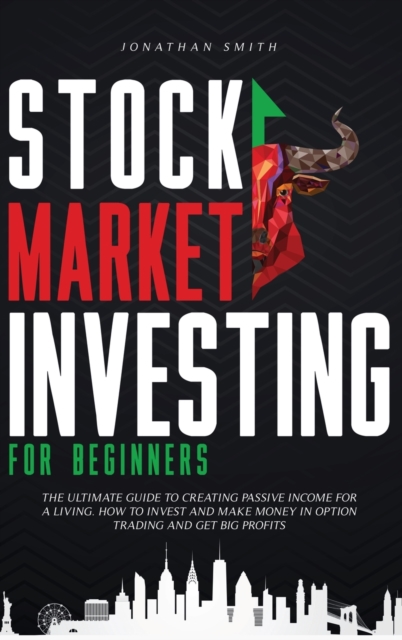 Stock Market Investing For Beginners : The Ultimate Guide To Creating Passive Income For A Living. How To Invest And Make Money In Option Trading And Get Big Profits (Forex, Swing, Day Strategies), Hardback Book