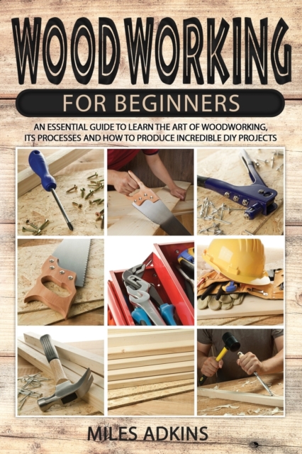 Woodworking for Beginners : An Essential Guide to Learn the Art of Woodworking, Its Processes and How to Produce Incredible DIY Projects By Miles, Paperback / softback Book