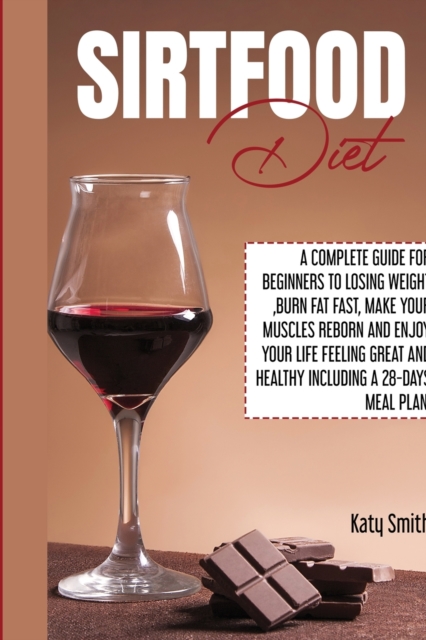 Sirtfood Diet : A Complete Guide for beginners to Losing Weight, Burn Fat fast, Make Your Muscles Reborn and Enjoy YOUR Life Feeling Great and Healthy Including A 28-Days Meal Plan, Paperback / softback Book
