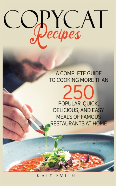 Copycat Recipes : A Complete Guide to Cooking More than 250 Popular, Quick, Delicious, and Easy Meals of Famous Restaurants at Home, Hardback Book