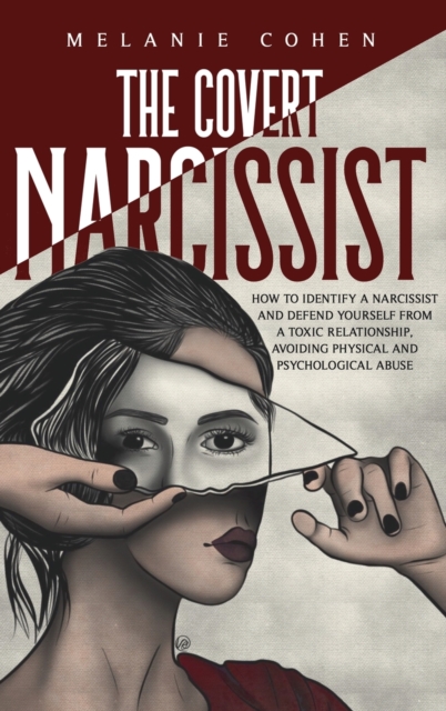 The Covert Narcissist : How To Identify A Narcissist And Defend Yourself From A Toxic Relationship, Avoiding Physical And Psychological Abuse., Hardback Book