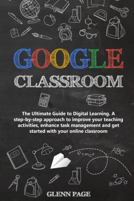 Google Classroom : The Ultimate Guide to Digital Learning. A step-by-step approach to improve your teaching activities, enhance task management and get started with your online classroom., Paperback / softback Book