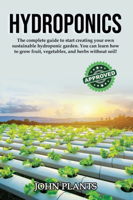 Hydroponics : The Complete Guide To Start Creating Your Own Sustainable Hydroponic Garden. You Can Learn How To Grow Fruit, Vegetables, And Herbs Without Soil., Paperback / softback Book
