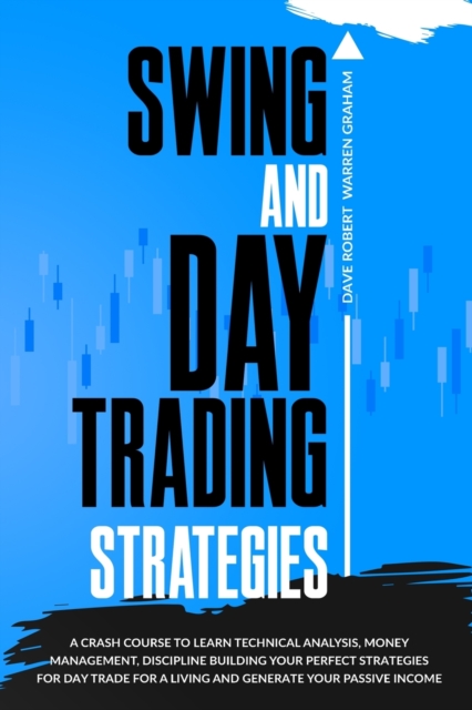 Swing and Day Trading Strategies : A Crash Course To Learn Technical Analysis, Money Management, how to Generate Your Passive Income, Discipline Building Your Perfect Strategies for Day Trade For A Li, Paperback / softback Book