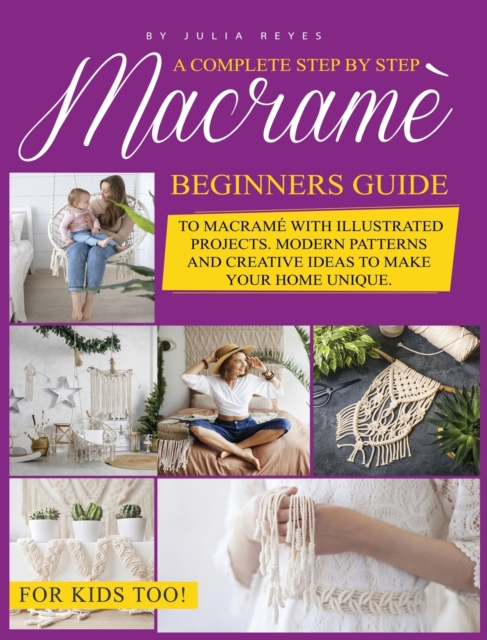 Macrame for Beginners. : A Complete Step by Step Beginners Guide to Macrame with Illustrated Projects. Modern Patterns and Creative Ideas to Make your Home Unique. For Kids Too!, Hardback Book