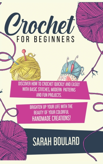 Crochet for Beginners : Discover How To Crochet Quickly And Easily With Basic Stitches, Modern Patterns and Fun Projects. Brighten Up Your Life With The Beauty Of Your Colorful Handmade Creations!, Hardback Book