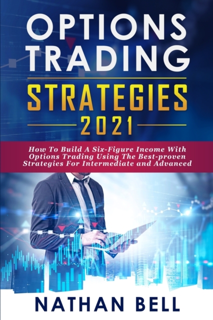 Options Trading Strategies 2021 : How To Build A Six-Figure Income With Options Trading Using The Best-proven Strategies For Intermediate and Advanced, Paperback / softback Book