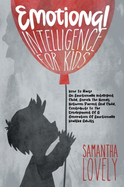 Emotional Intelligence for Kids : How To Raise An Emotionally Intelligent Child, Enrich The Bonds Between Parent And Child, Contribute To The Development Of A Generation Of Emotionally Healthy Adults, Paperback / softback Book