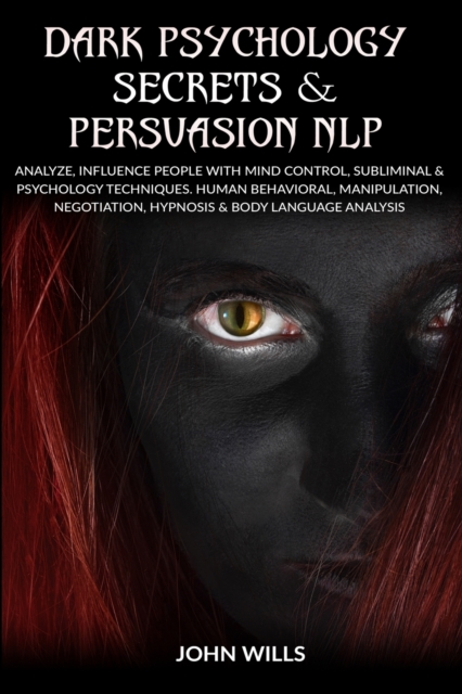 Dark Psychology Secrets and Persuasion NLP : Analyze, Influence People with Mind Control, Subliminal and Psychology Techniques. Human Behavioral, Manipulation, Negotiation, Hypnosis and Body Language, Paperback / softback Book