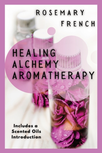 Healing Alchemy Aromatherapy : Understanding, using, healing attributes and living well with Aromatherapy, Paperback / softback Book