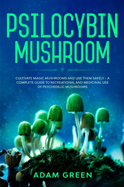 Psilocybin Mushroom : Cultivate Magic Mushrooms And Use Them Safely - A Complete Guide To Recreational And Medicinal Use Of Psychedelic Mushrooms, Paperback / softback Book