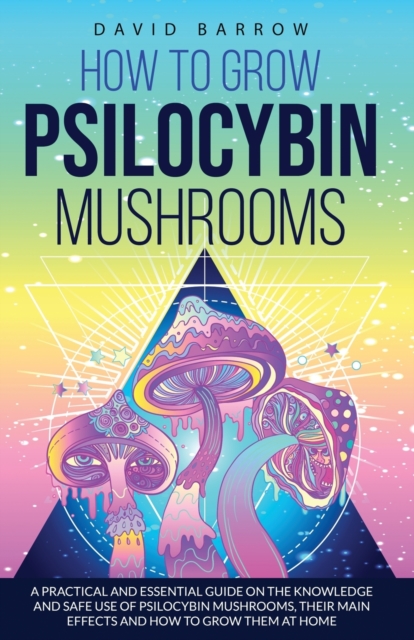 How to Grow Psilocybin Mushrooms : A Practical and Essential Guide on the Knowledge and Safe Use of Psilocybin Mushrooms, their Main Effects and How to Grow them at Home, Paperback / softback Book