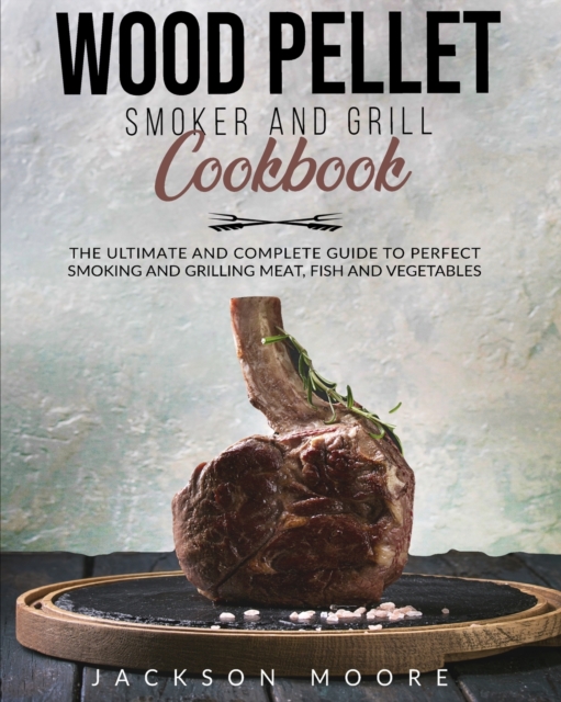 Wood Pellet and Grill Cookbook : The Ultimate and Complete Guide to Perfect Smoking and Grilling Meat, Fish and Vegetables., Paperback / softback Book