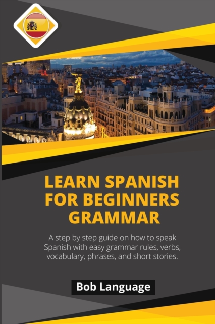 Learn Spanish for Beginners -Grammar : A step by step guide on how to speak Spanish with easy grammar rules, verbs, vocabulary, phrases and short stories., Paperback / softback Book
