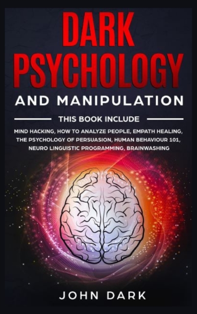 Dark Psychology and Manipulation : This Book Include: Mind Hacking, How to Analyze People, Empath Healing, The Psychology of Persuasion, Human Behavior 101, Neuro Linguistic Programming, Brainwashing., Hardback Book