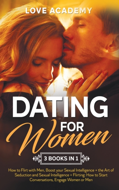 Dating for Woman (3 Books in 1) : How to Flirt with Men, Boost your Sexual Intelligence + the Art of Seduction and Sexual Intelligence + Flirting: How to Start Conversations, Engage Women or Men, Hardback Book