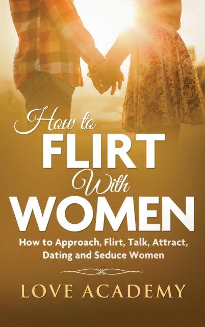 How to Flirt with Women : How to Approach, Flirting, Talk, Attract, Dating and Seduce Women, Hardback Book