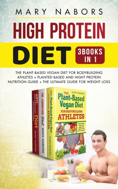 High Protein Diet (3 Books in 1) : The Plant-Based Vegan Diet for Bodybuilding Athletes + Planted Based and Hight Protein Nutrition Guide + The Ultimate Guide for Weight Loss, Hardback Book