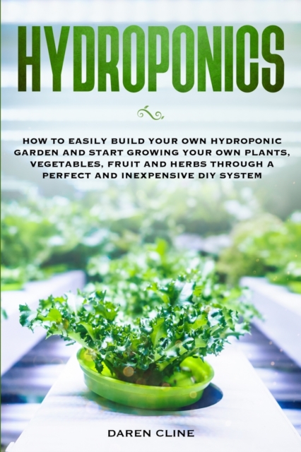 Hydroponics : How to Easily Build your Own Hydroponic Garden and Start Growing Your Own Plants, Vegetables, Fruit and Herbs through A Perfect and Inexpensive DIY System, Paperback / softback Book