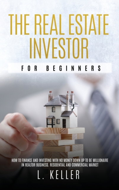 The Real Estate Investor for Beginners : how to finance and investing with no money down up to be a millionaire in Realtor Business. Residential and commercial market, Hardback Book