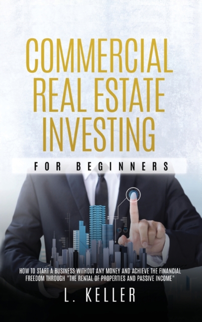 Commercial Real Estate Investing for Beginners : how to start a business without any money and achieve the financial freedom through the rental of properties and passive income, Hardback Book