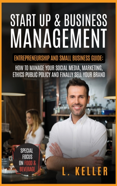 Start Up and Business Management : Entrepreneurship and small business guide: how to manage your social media, marketing, ethics public policy and finally sell your brand.Special focus on food & bever, Hardback Book