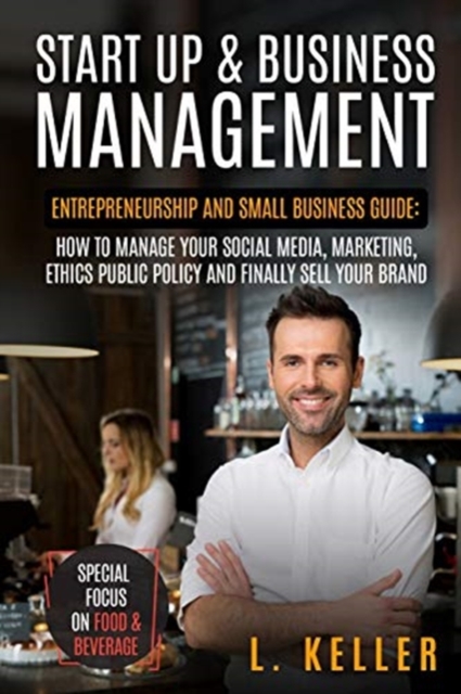 Start Up and Business Management : Entrepreneurship and small business guide: how to manage your social media, marketing, ethics public policy and finally sell your brand.Special focus on food & bever, Paperback / softback Book