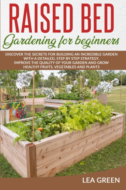 Raised Bed Gardening for Beginners : Discover the Secrets for Building an Incredible Garden with a Detailed, Step by Step Strategy. Improve the Quality of Your Garden and Grow Healthy Fruits, Vegetabl, Paperback / softback Book