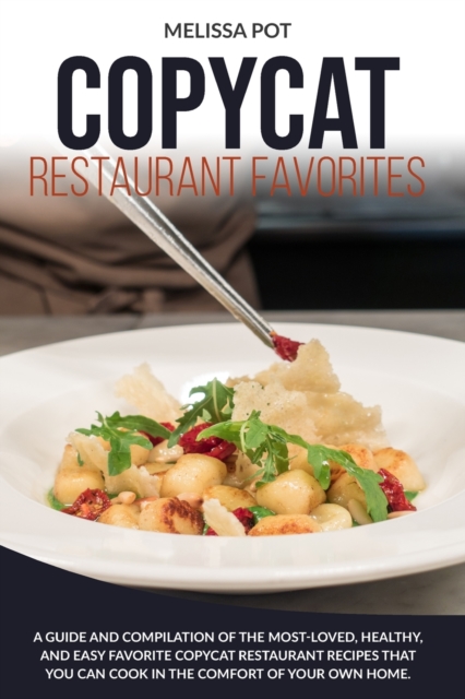 Copycat Restaurant Favorites : A Guide and Compilation of the Most-Loved, Healthy, and Easy Favorite Copycat Restaurant Recipes that you can Cook in the Comfort of Your Own Home., Paperback / softback Book