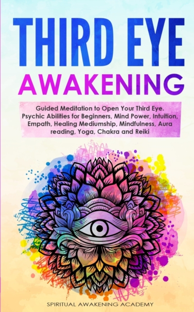 Third Eye Awakening : Guided Meditation to Open Your Third Eye. Psychic Abilities for Beginners, Mind Power, Intuition, Empath, Healing Mediumship, Mindfulness, Aura reading, Yoga, Chakra and Reiki, Paperback / softback Book