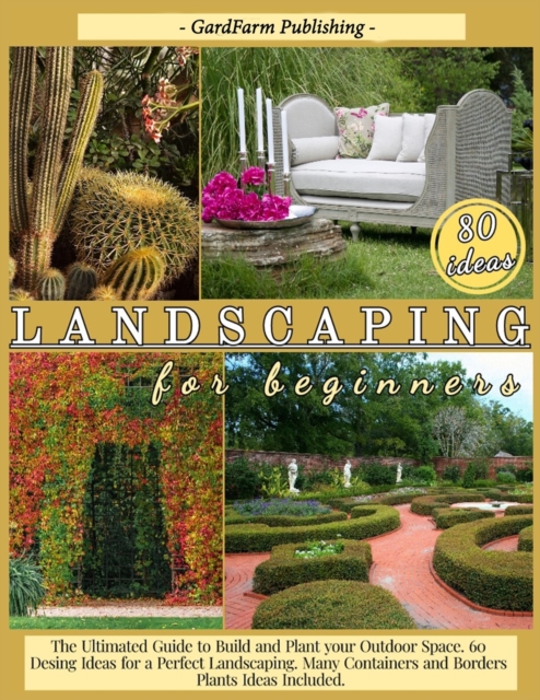 Landscaping for Beginners : The Ultimated Guide to Build and Plant Your Outdoor Space. 60 Design Ideas for Perfect Landscaping. Many Containers and Borders Plants Ideas Included., Paperback / softback Book