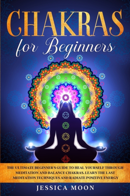 Chakras for Beginners : The Ultimate Beginner's Guide to Heal Yourself through Meditation and Balance Chakras. Learn the Last Meditation Techniques and Radiate Positive Energy, Paperback / softback Book